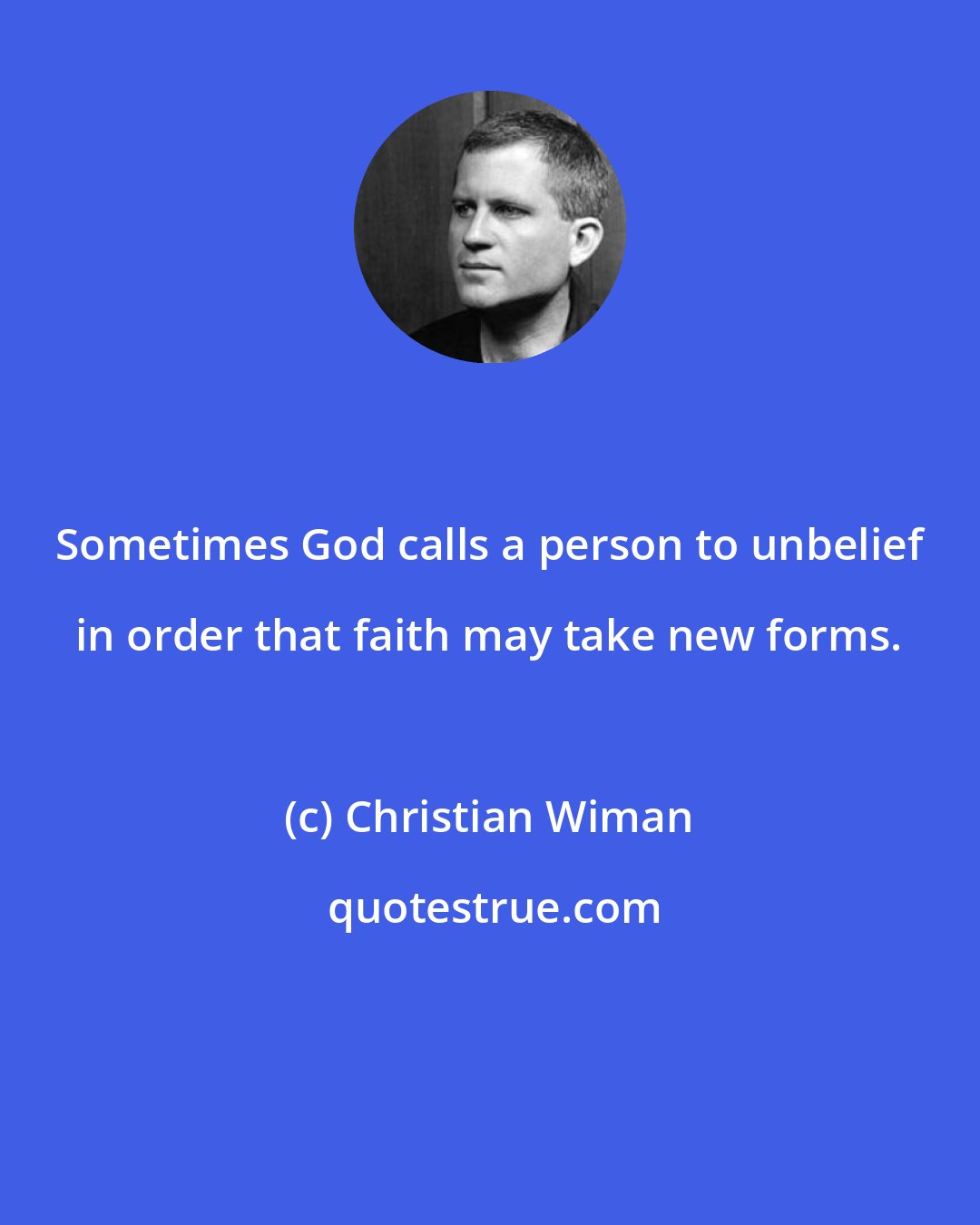 Christian Wiman: Sometimes God calls a person to unbelief in order that faith may take new forms.