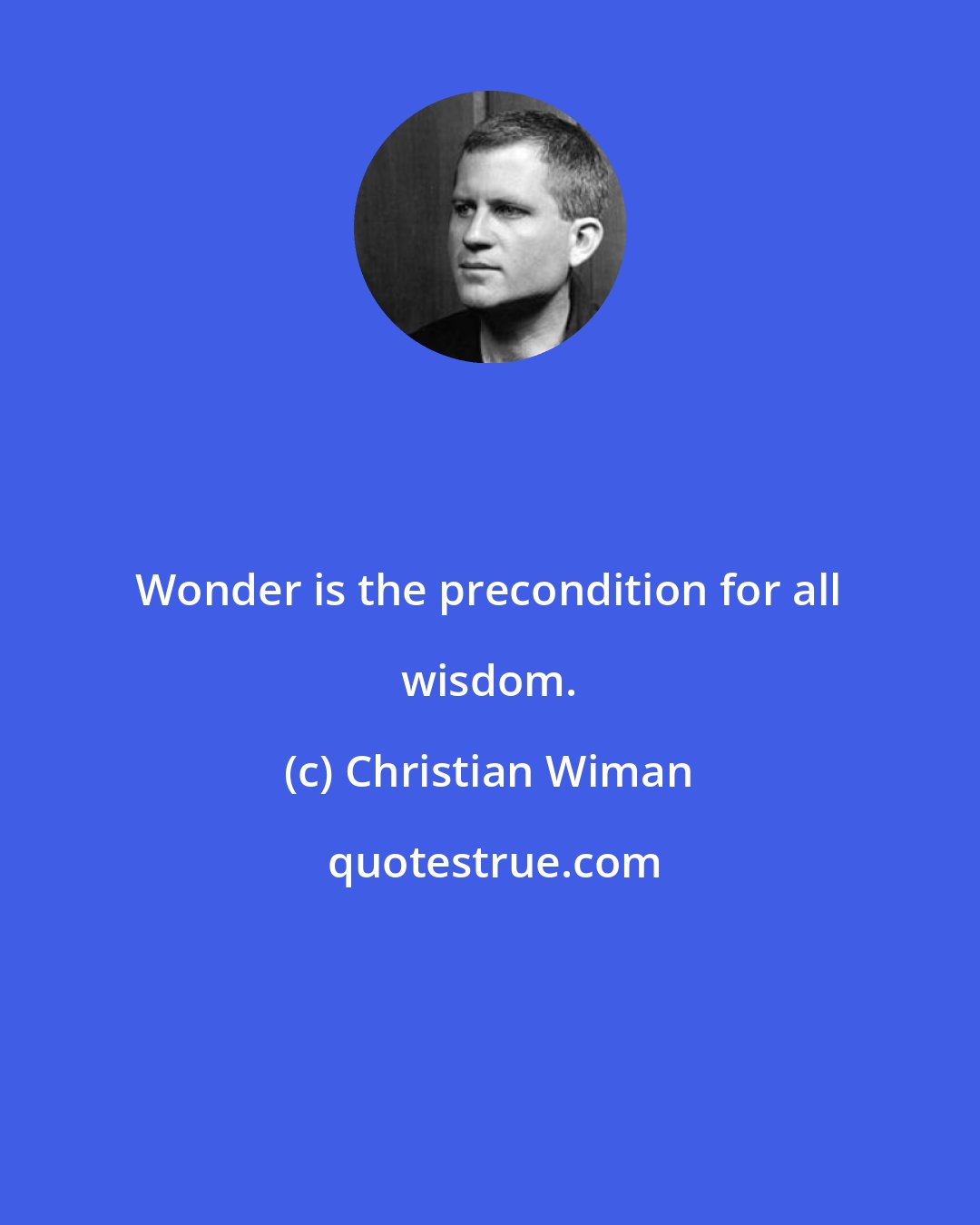 Christian Wiman: Wonder is the precondition for all wisdom.