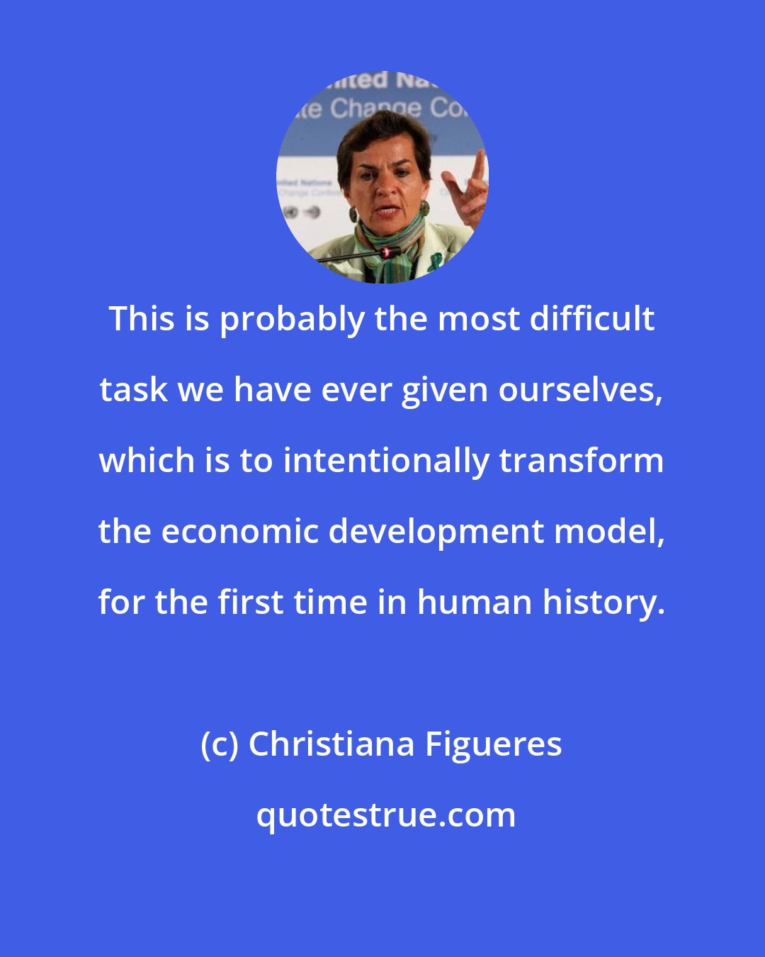 Christiana Figueres: This is probably the most difficult task we have ever given ourselves, which is to intentionally transform the economic development model, for the first time in human history.