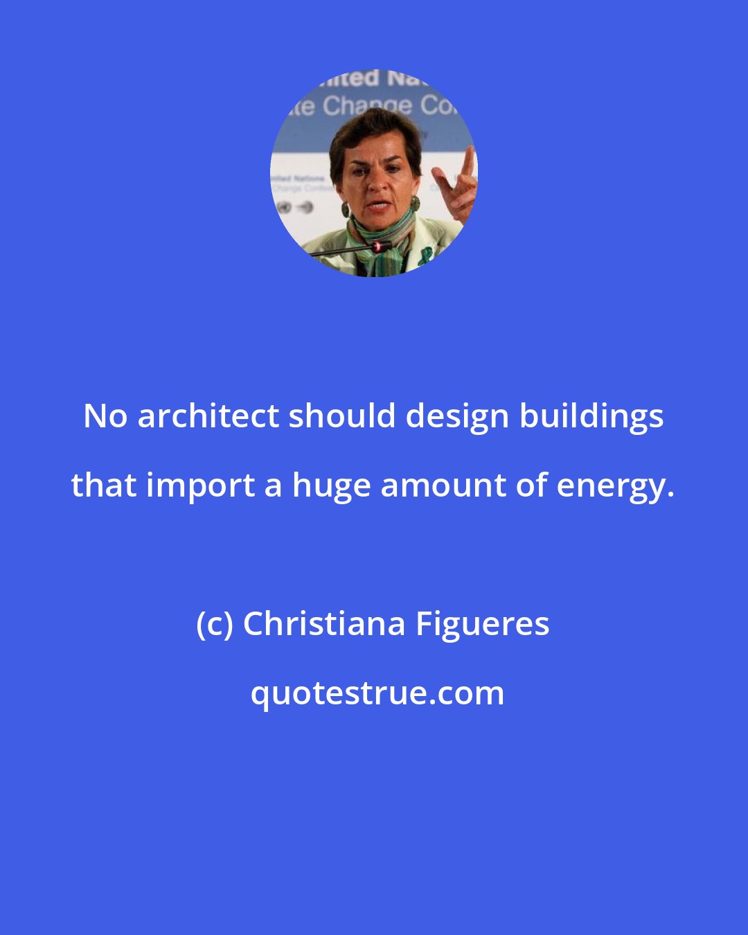 Christiana Figueres: No architect should design buildings that import a huge amount of energy.