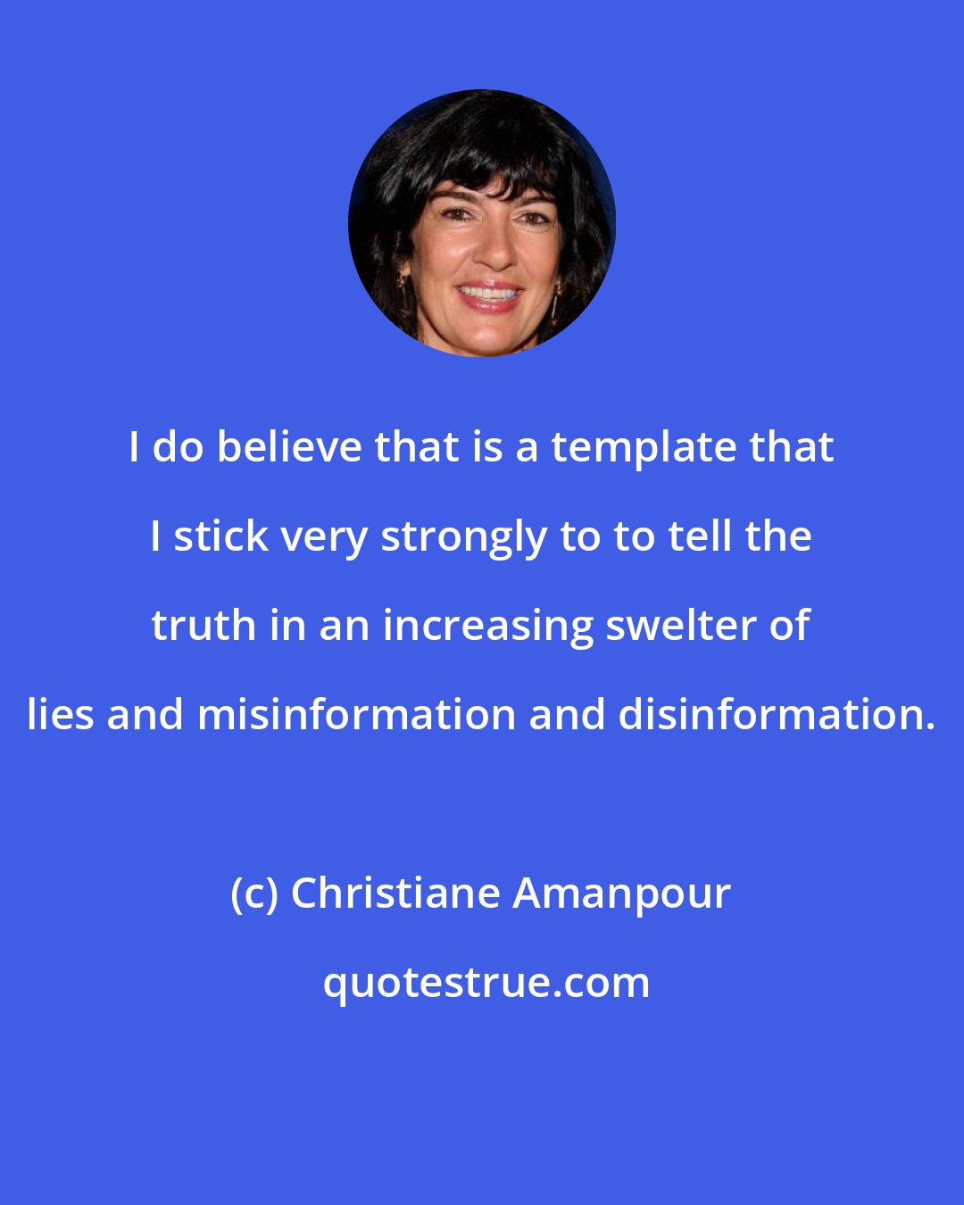 Christiane Amanpour: I do believe that is a template that I stick very strongly to to tell the truth in an increasing swelter of lies and misinformation and disinformation.