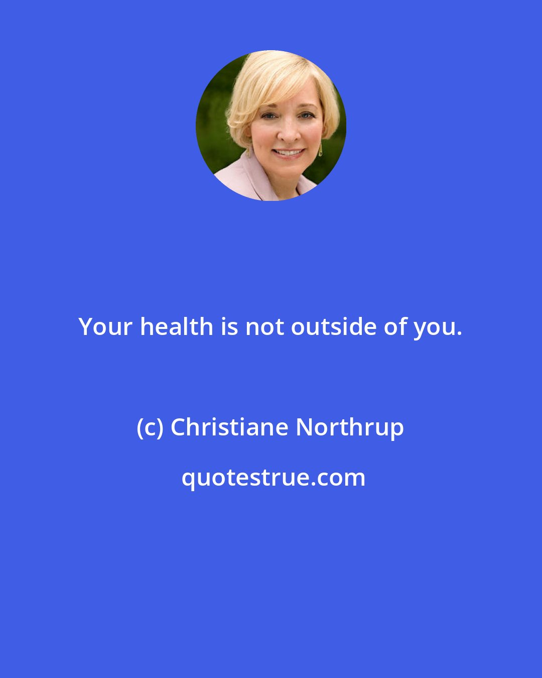 Christiane Northrup: Your health is not outside of you.