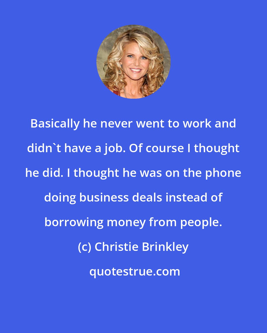 Christie Brinkley: Basically he never went to work and didn't have a job. Of course I thought he did. I thought he was on the phone doing business deals instead of borrowing money from people.