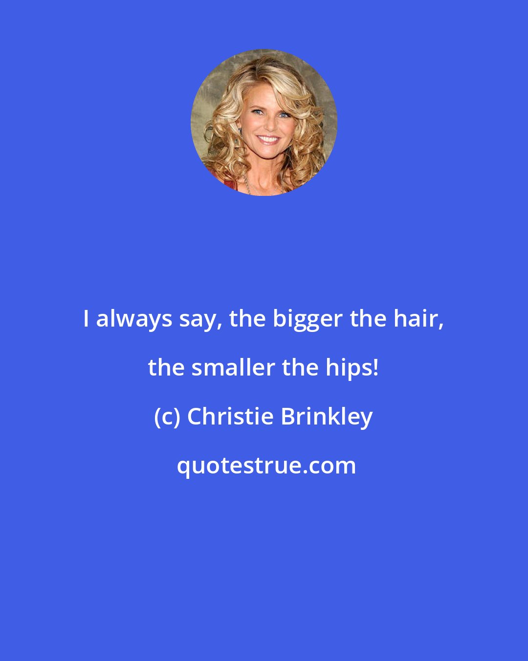 Christie Brinkley: I always say, the bigger the hair, the smaller the hips!