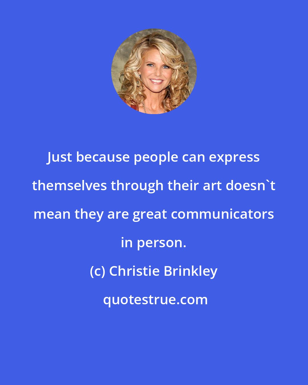 Christie Brinkley: Just because people can express themselves through their art doesn't mean they are great communicators in person.