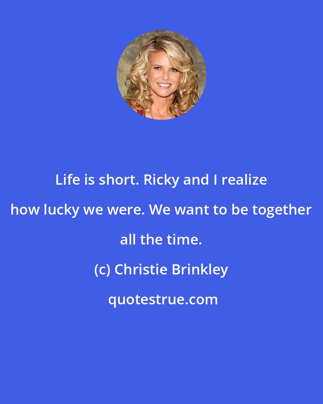 Christie Brinkley: Life is short. Ricky and I realize how lucky we were. We want to be together all the time.