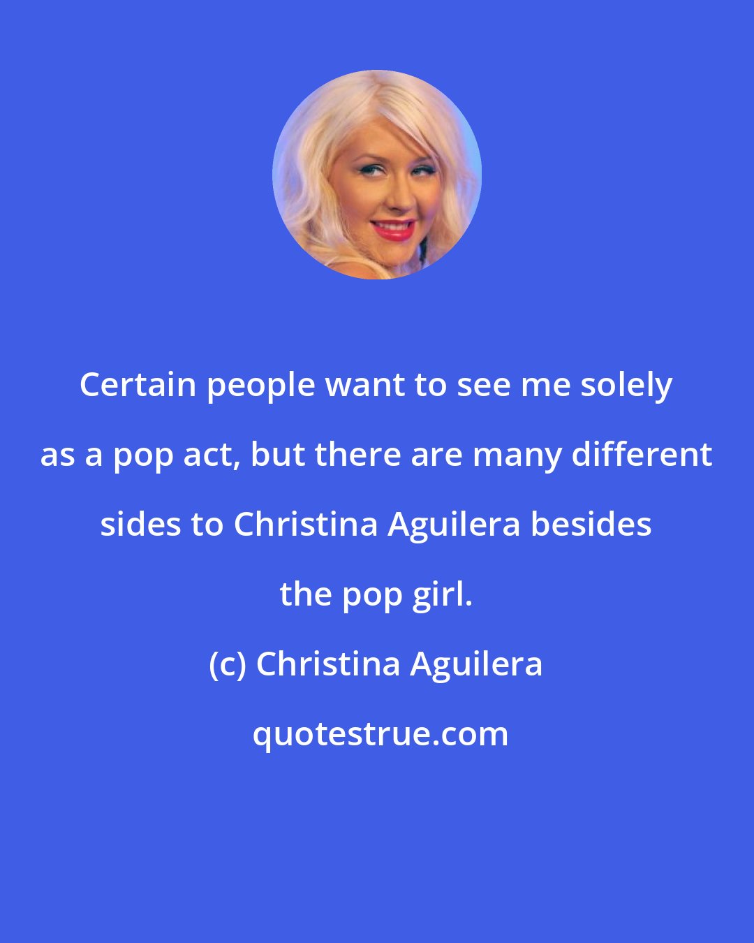 Christina Aguilera: Certain people want to see me solely as a pop act, but there are many different sides to Christina Aguilera besides the pop girl.