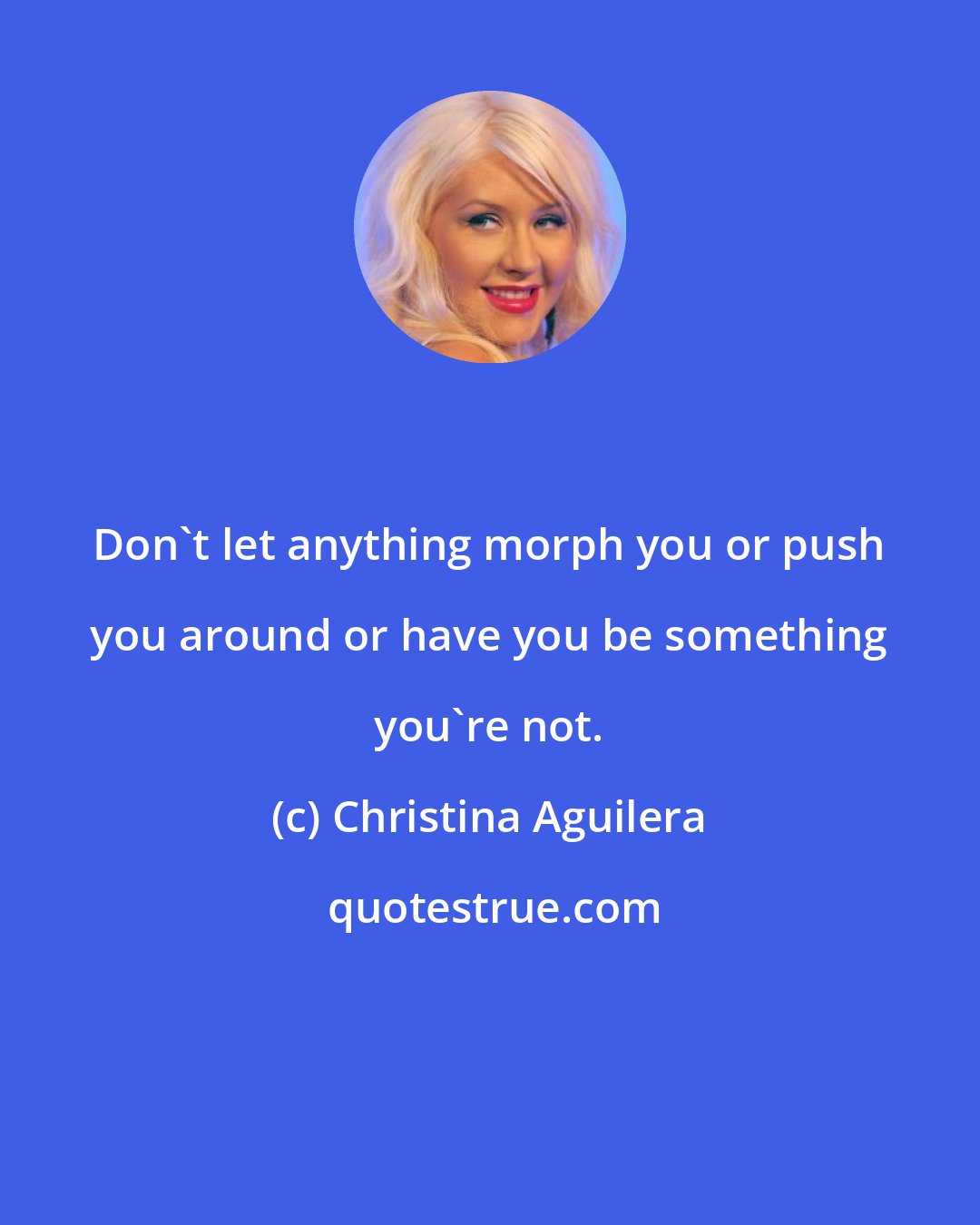 Christina Aguilera: Don't let anything morph you or push you around or have you be something you're not.