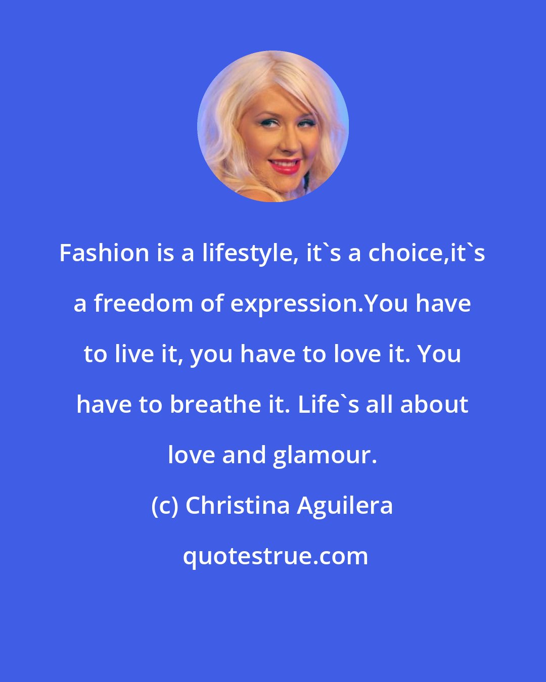 Christina Aguilera: Fashion is a lifestyle, it's a choice,it's a freedom of expression.You have to live it, you have to love it. You have to breathe it. Life's all about love and glamour.