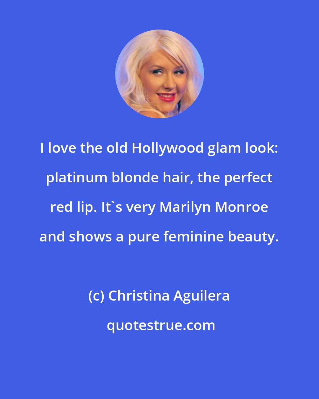 Christina Aguilera: I love the old Hollywood glam look: platinum blonde hair, the perfect red lip. It's very Marilyn Monroe and shows a pure feminine beauty.