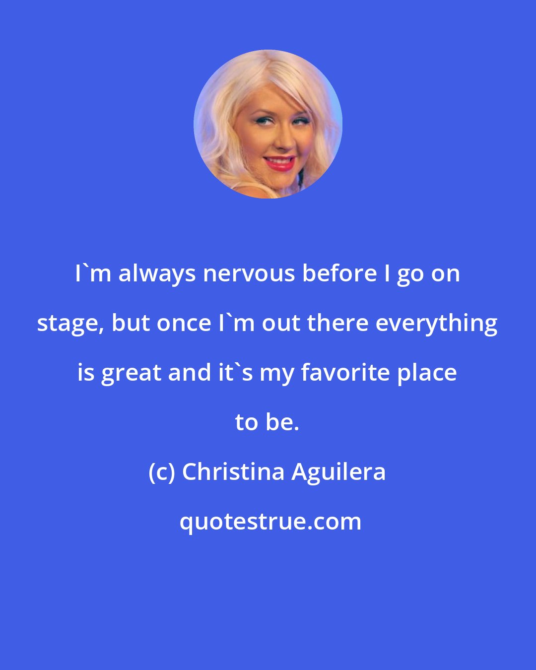 Christina Aguilera: I'm always nervous before I go on stage, but once I'm out there everything is great and it's my favorite place to be.