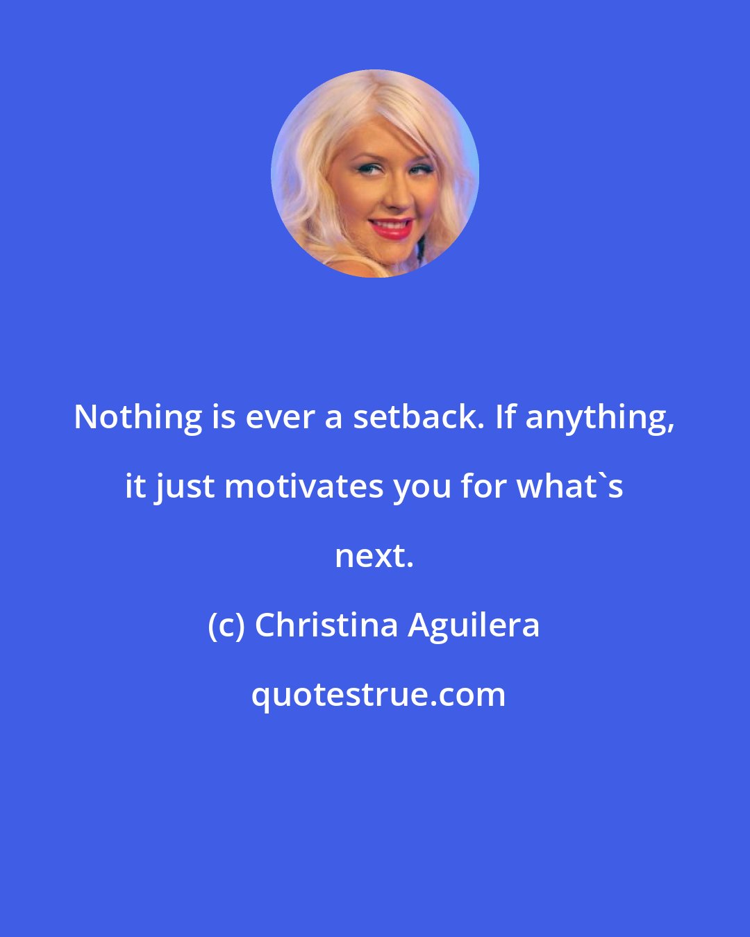 Christina Aguilera: Nothing is ever a setback. If anything, it just motivates you for what's next.