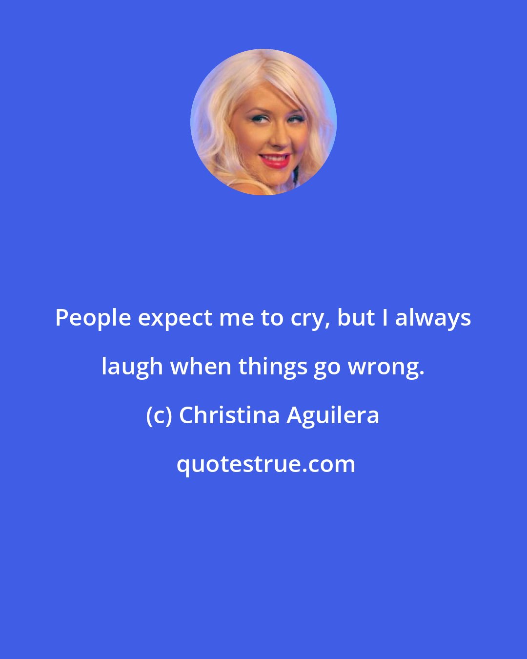 Christina Aguilera: People expect me to cry, but I always laugh when things go wrong.