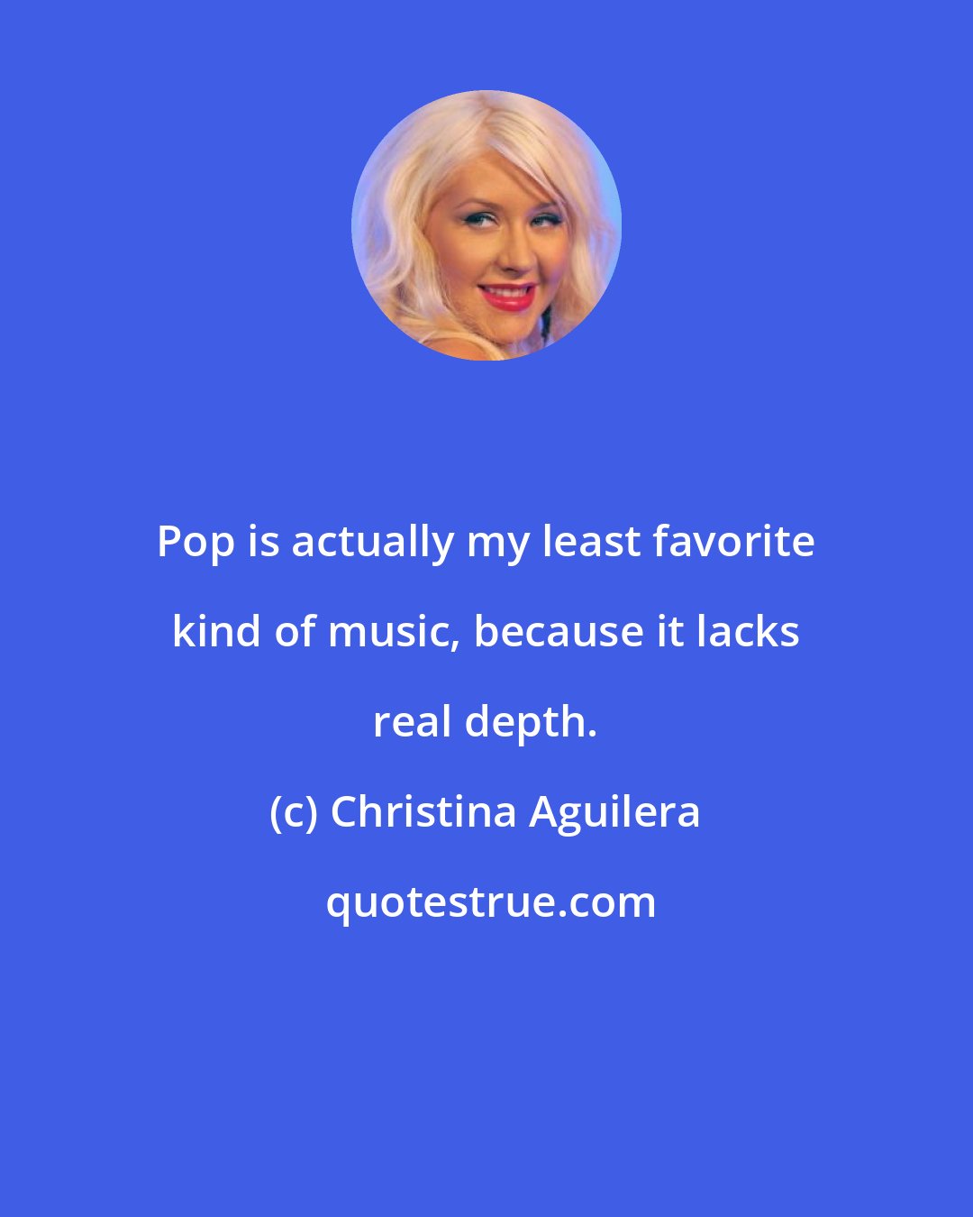 Christina Aguilera: Pop is actually my least favorite kind of music, because it lacks real depth.