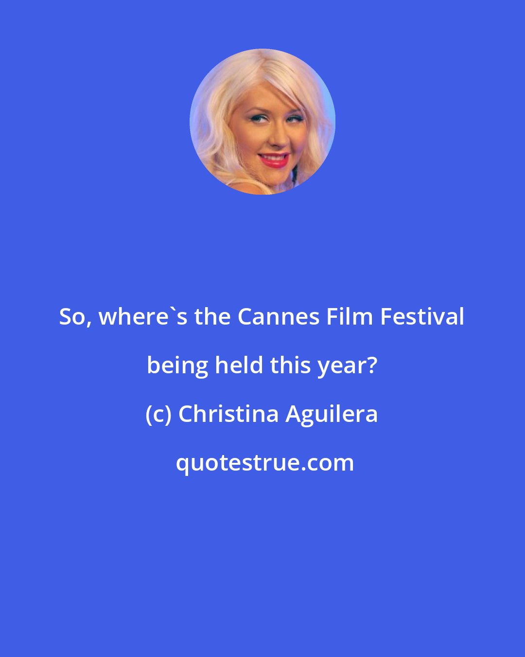 Christina Aguilera: So, where's the Cannes Film Festival being held this year?
