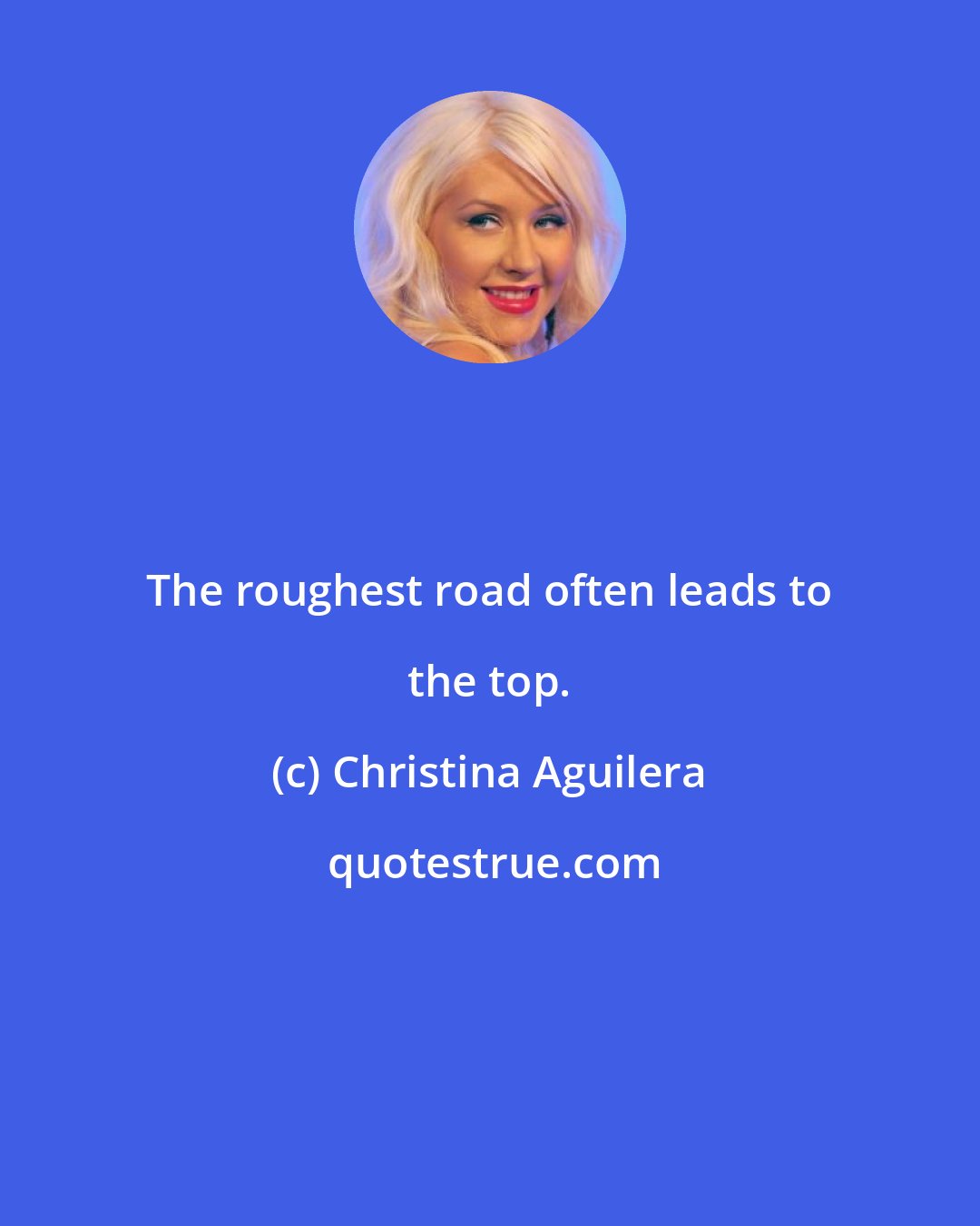 Christina Aguilera: The roughest road often leads to the top.