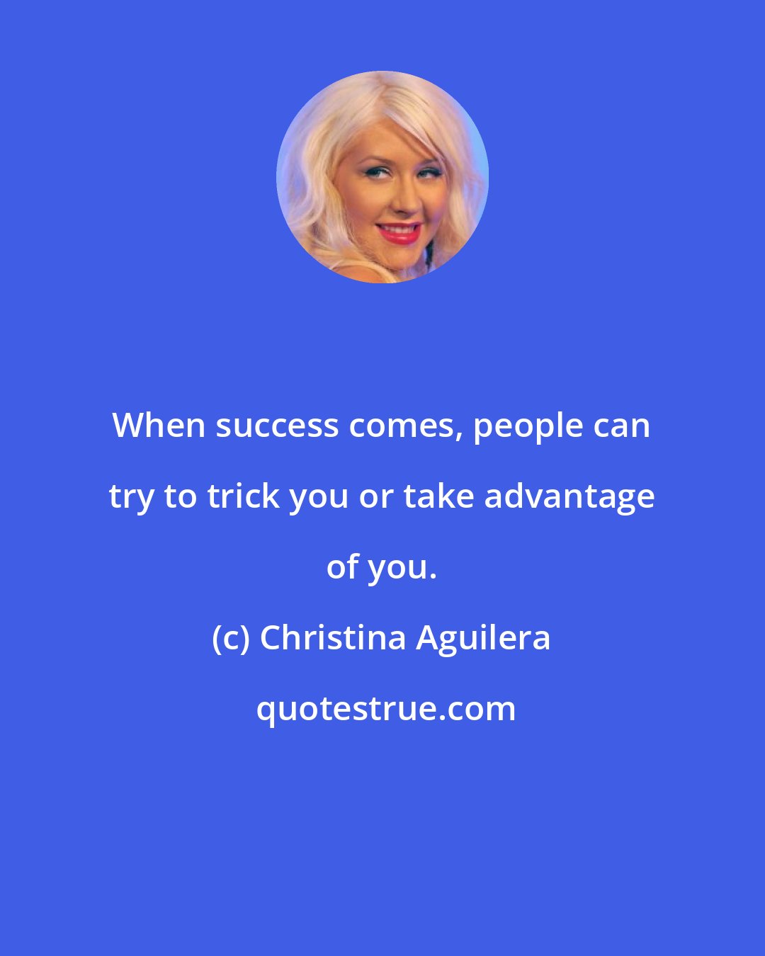 Christina Aguilera: When success comes, people can try to trick you or take advantage of you.