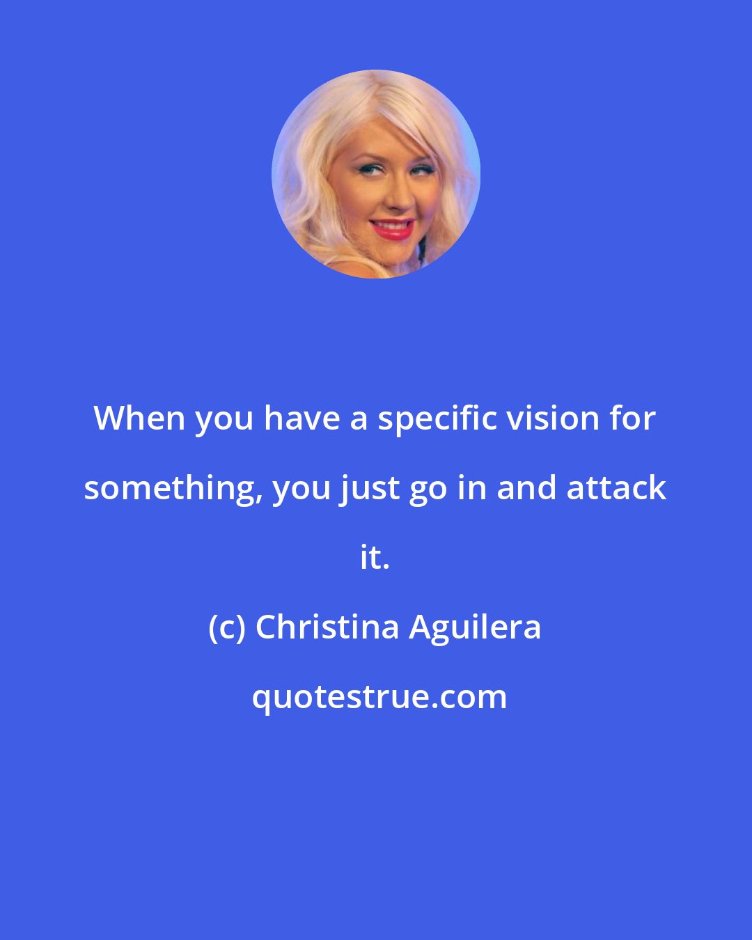 Christina Aguilera: When you have a specific vision for something, you just go in and attack it.