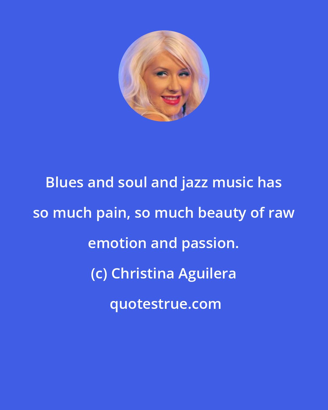 Christina Aguilera: Blues and soul and jazz music has so much pain, so much beauty of raw emotion and passion.
