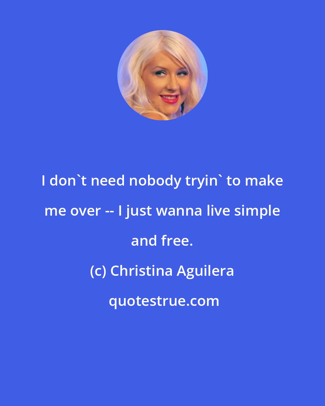 Christina Aguilera: I don't need nobody tryin' to make me over -- I just wanna live simple and free.