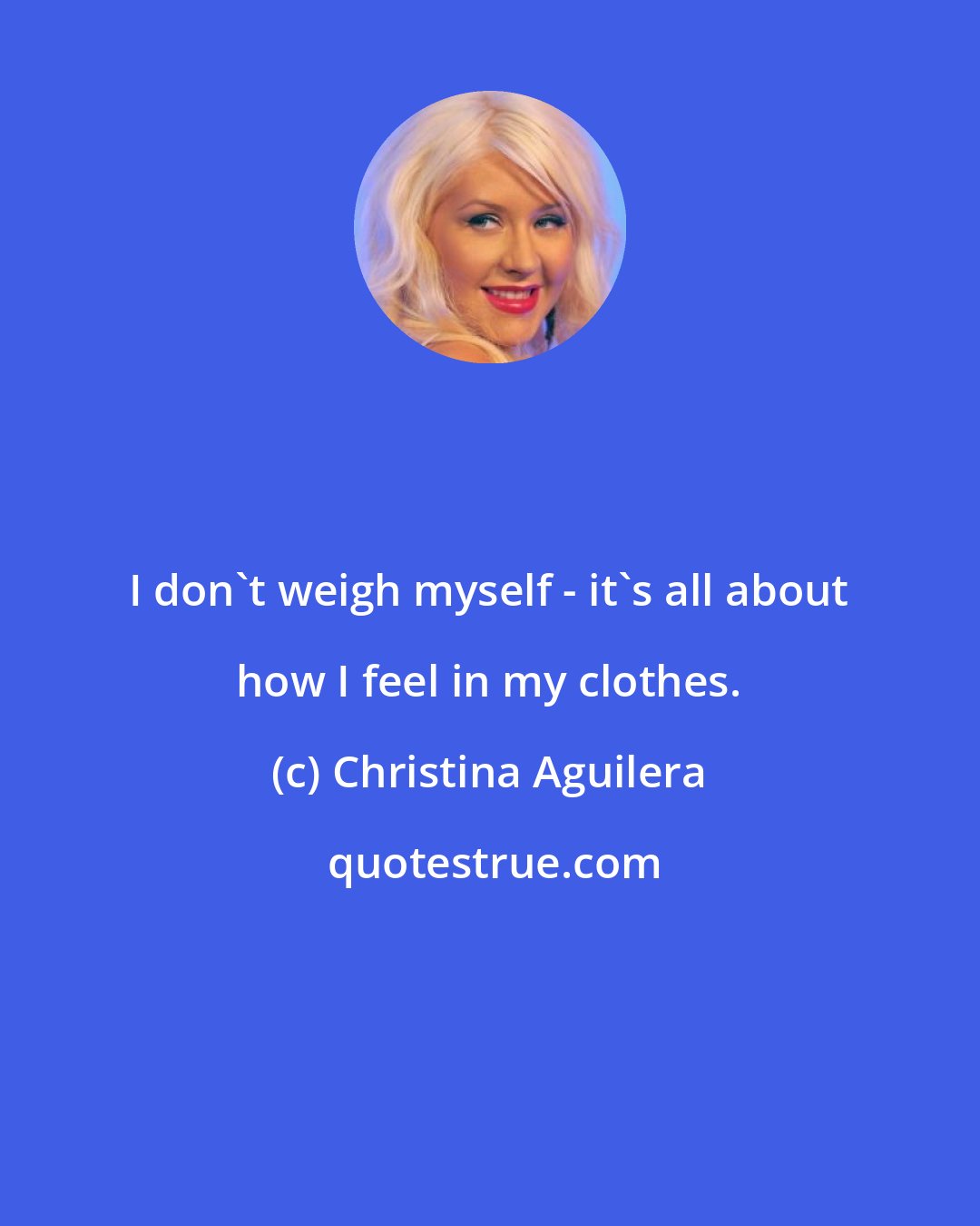 Christina Aguilera: I don't weigh myself - it's all about how I feel in my clothes.