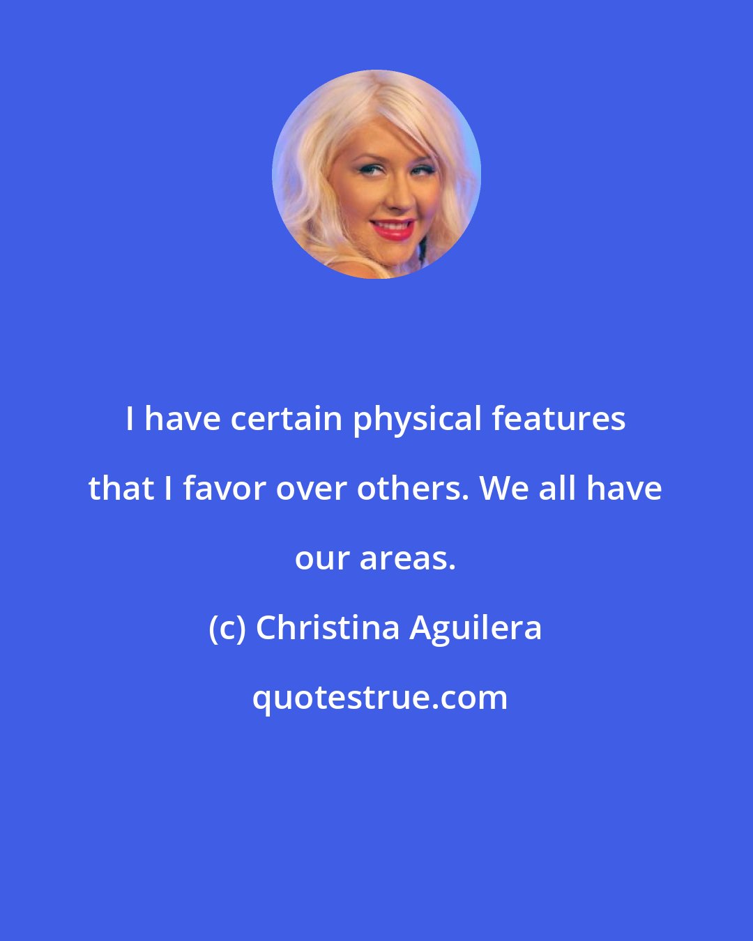 Christina Aguilera: I have certain physical features that I favor over others. We all have our areas.