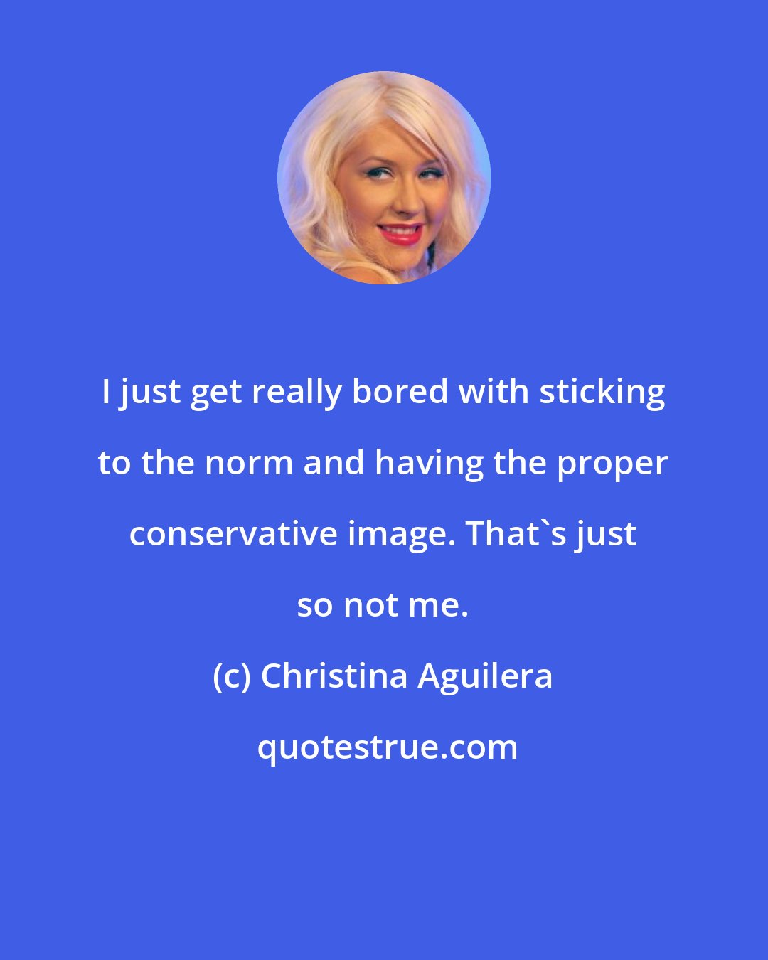 Christina Aguilera: I just get really bored with sticking to the norm and having the proper conservative image. That's just so not me.