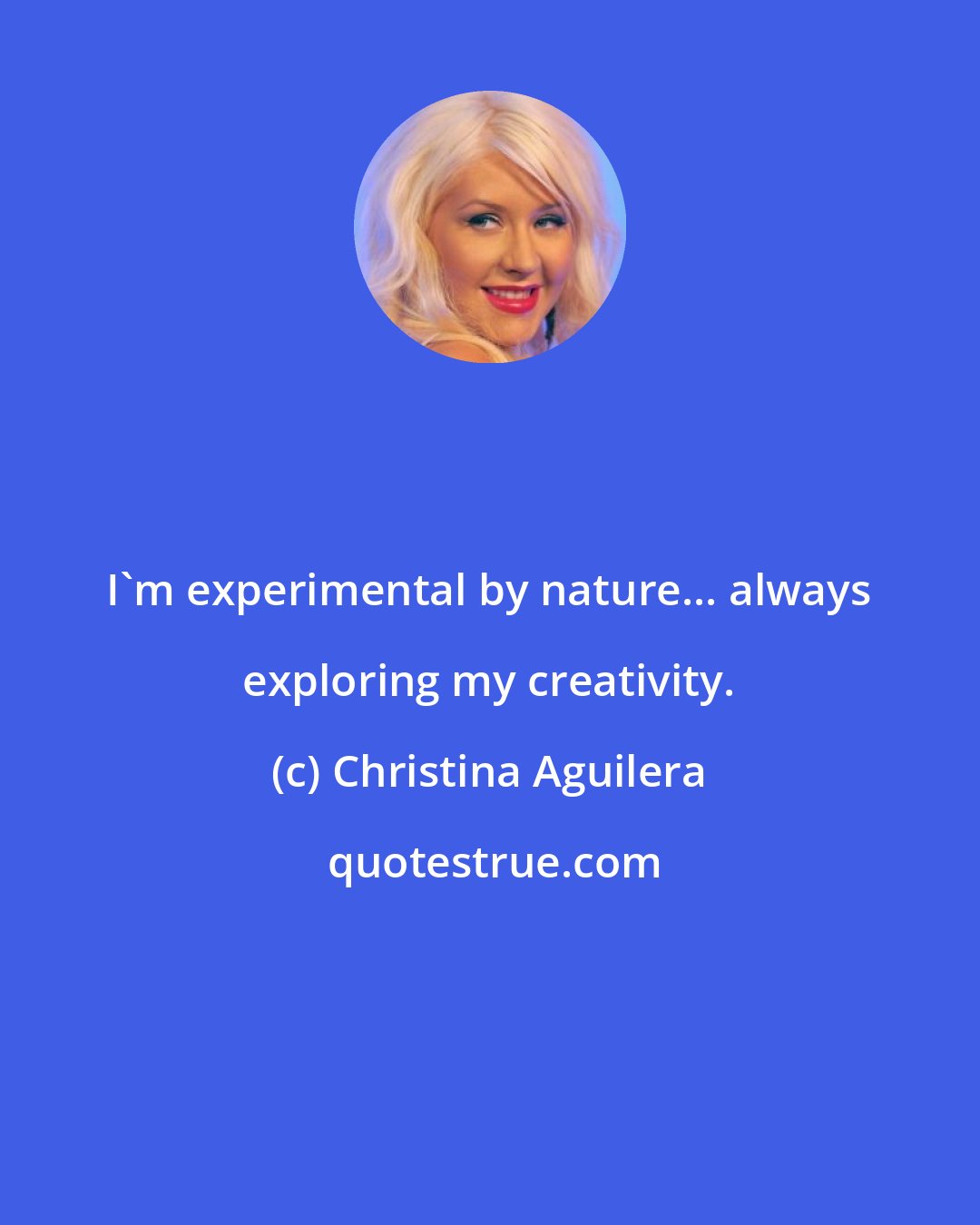 Christina Aguilera: I'm experimental by nature... always exploring my creativity.
