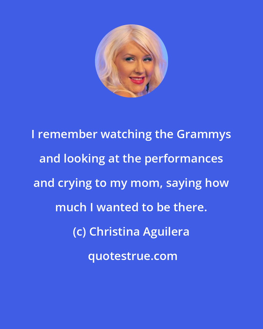 Christina Aguilera: I remember watching the Grammys and looking at the performances and crying to my mom, saying how much I wanted to be there.