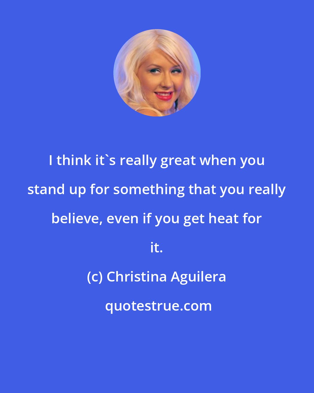 Christina Aguilera: I think it's really great when you stand up for something that you really believe, even if you get heat for it.