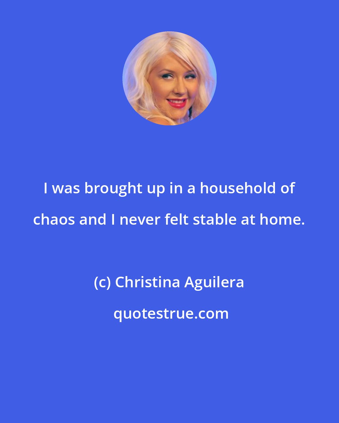 Christina Aguilera: I was brought up in a household of chaos and I never felt stable at home.