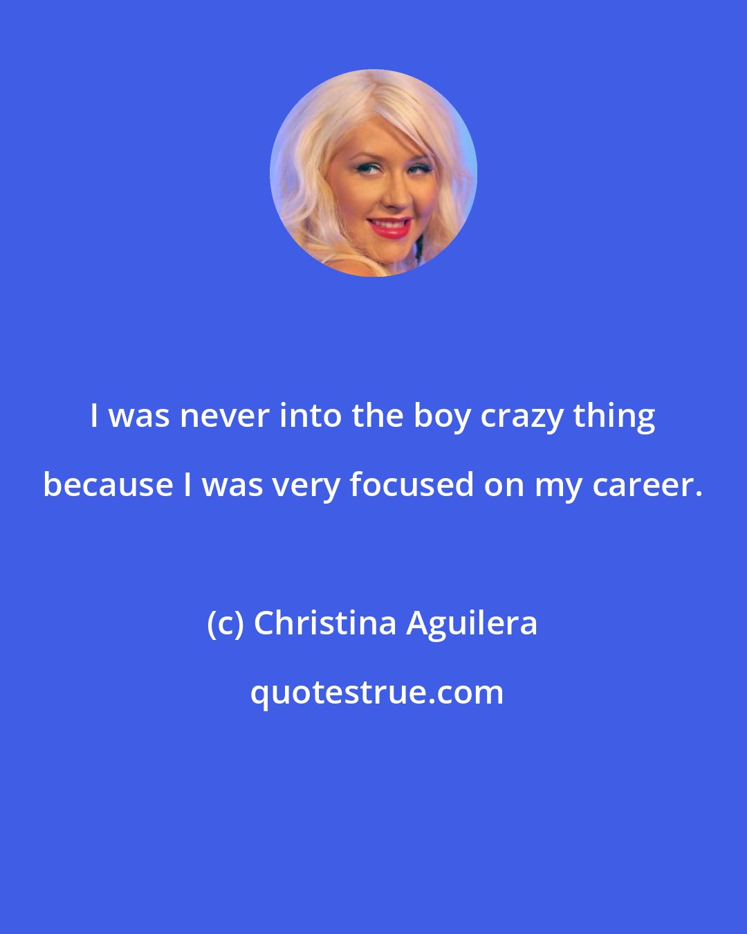 Christina Aguilera: I was never into the boy crazy thing because I was very focused on my career.