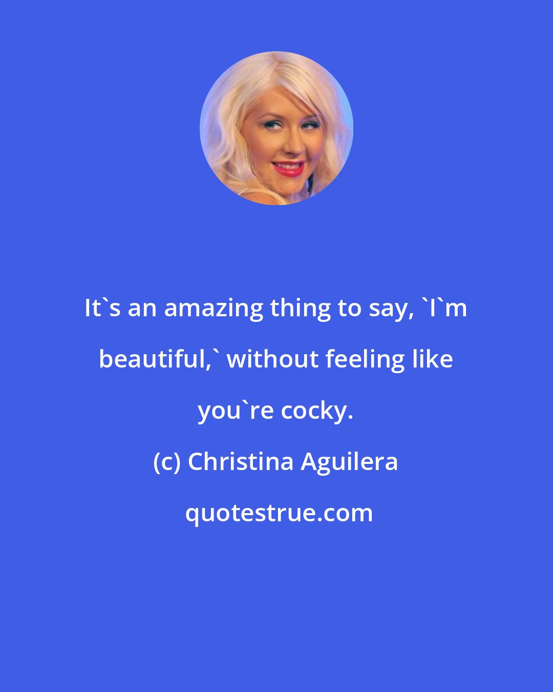 Christina Aguilera: It's an amazing thing to say, 'I'm beautiful,' without feeling like you're cocky.