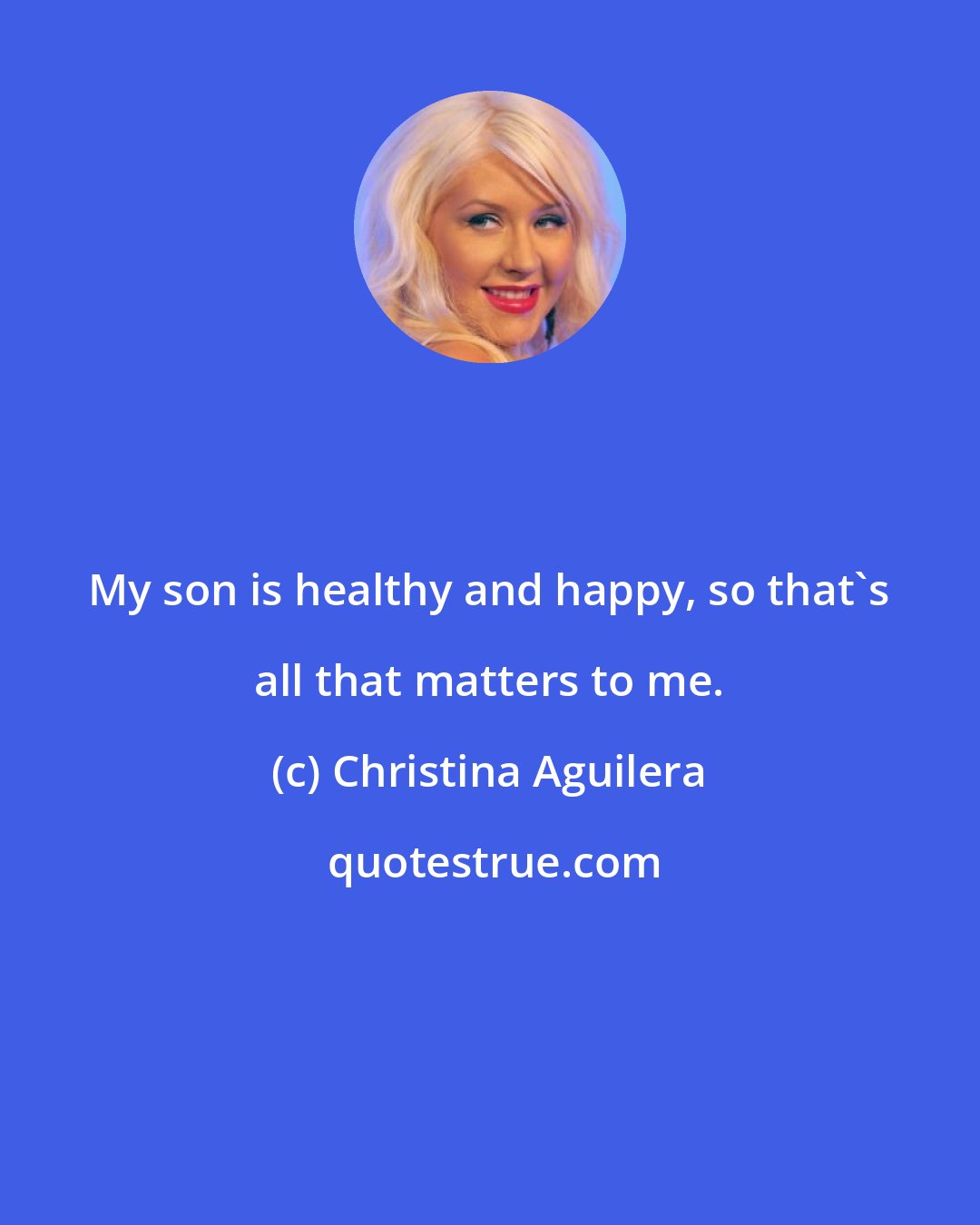 Christina Aguilera: My son is healthy and happy, so that's all that matters to me.