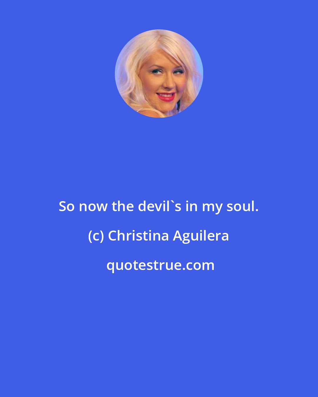 Christina Aguilera: So now the devil's in my soul.