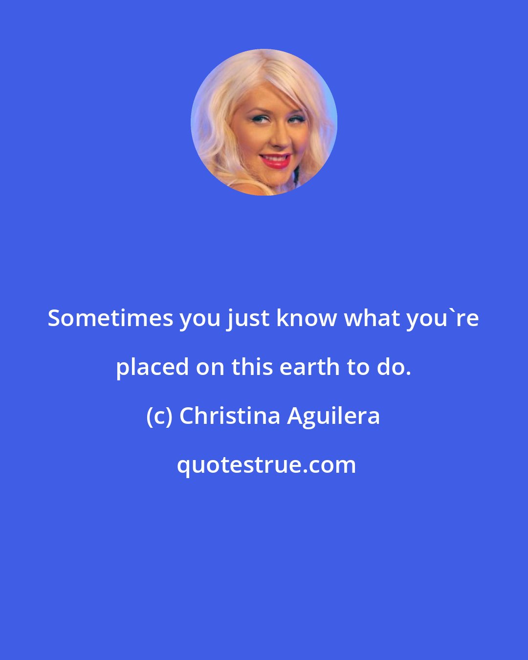 Christina Aguilera: Sometimes you just know what you're placed on this earth to do.