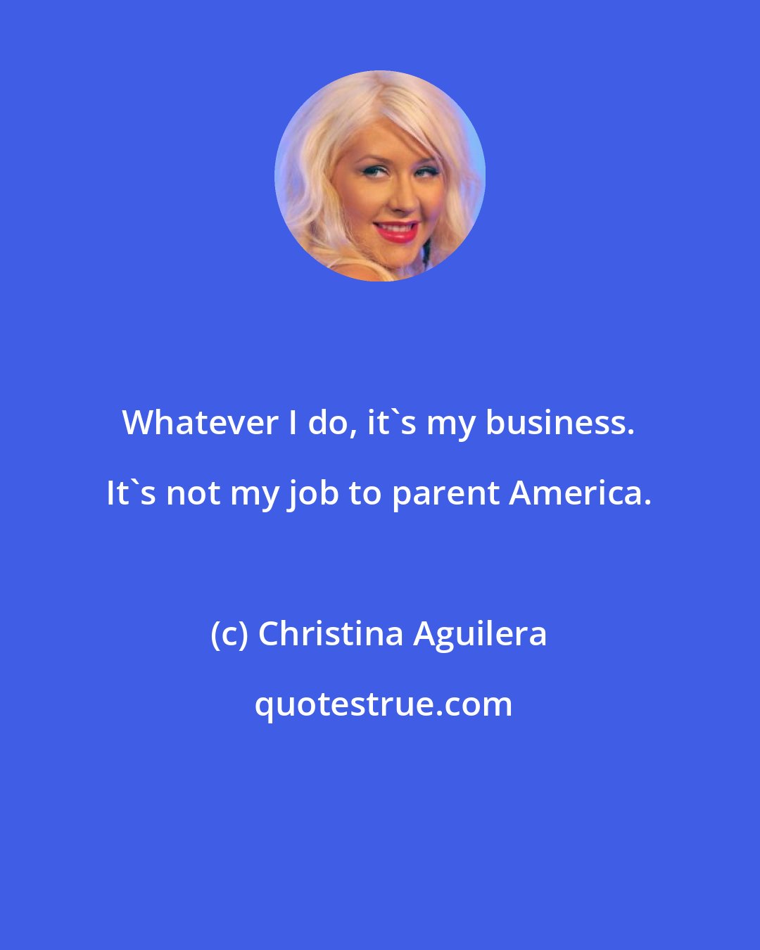 Christina Aguilera: Whatever I do, it's my business. It's not my job to parent America.