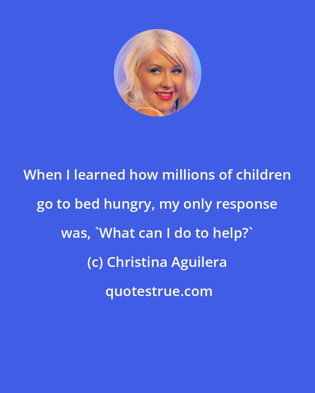 Christina Aguilera: When I learned how millions of children go to bed hungry, my only response was, 'What can I do to help?'