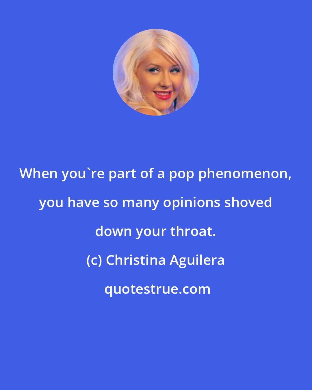 Christina Aguilera: When you're part of a pop phenomenon, you have so many opinions shoved down your throat.