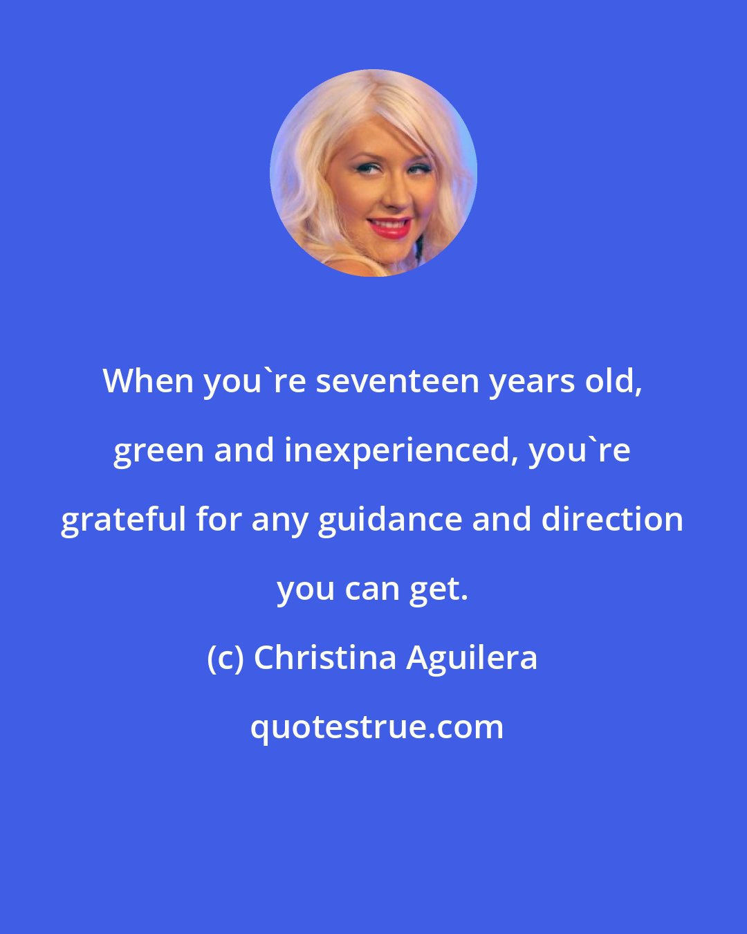 Christina Aguilera: When you're seventeen years old, green and inexperienced, you're grateful for any guidance and direction you can get.