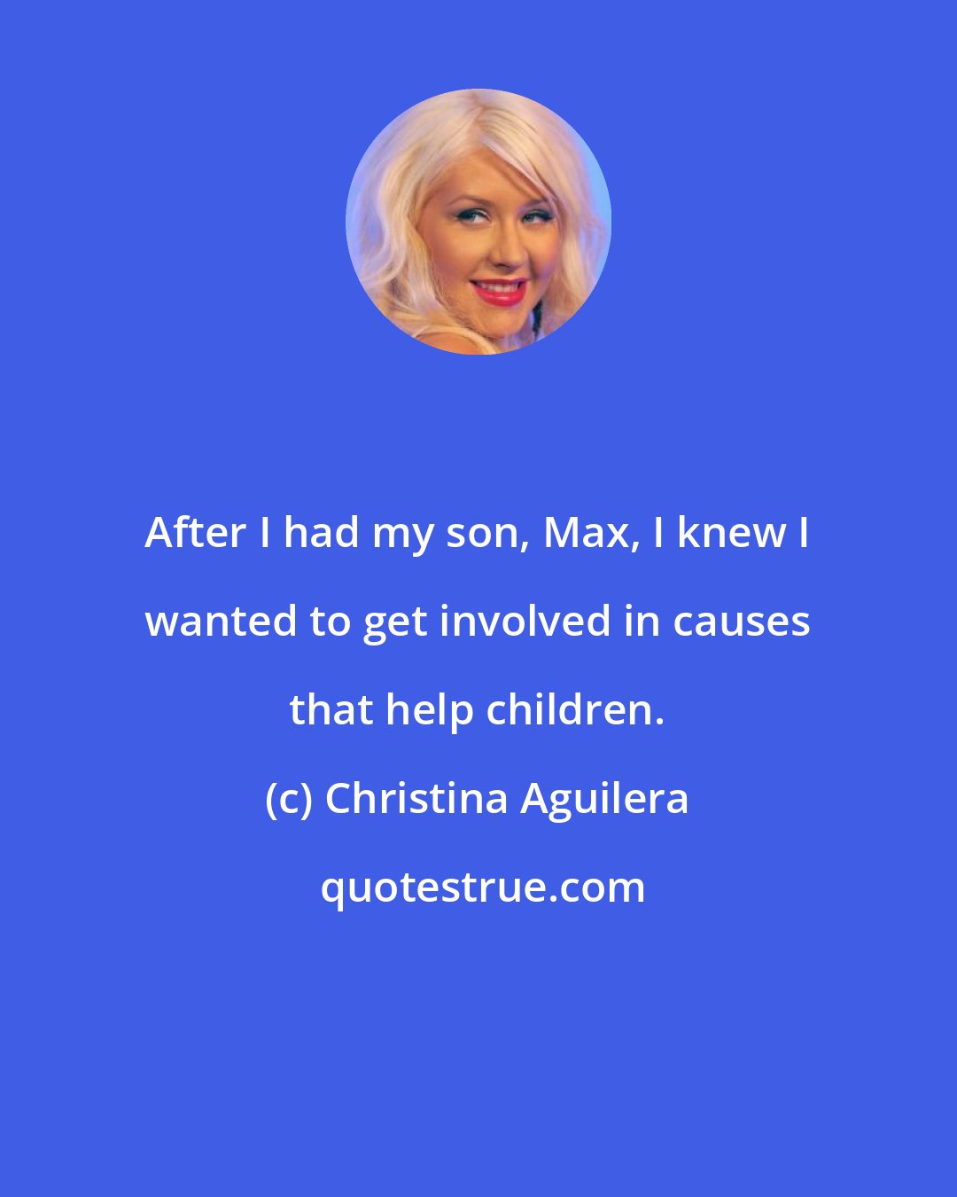 Christina Aguilera: After I had my son, Max, I knew I wanted to get involved in causes that help children.