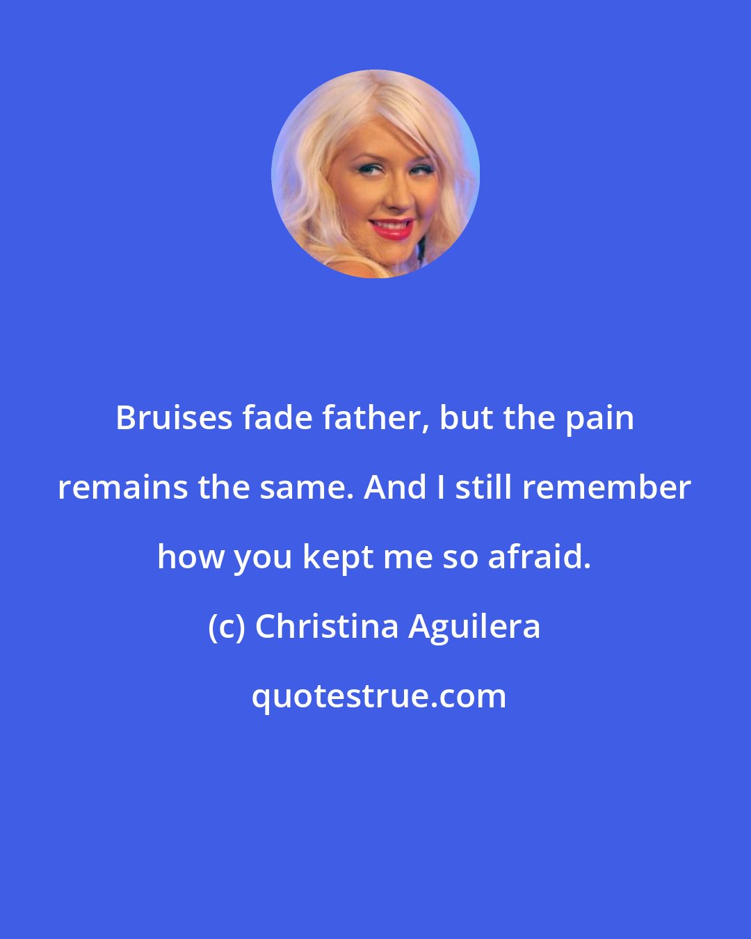 Christina Aguilera: Bruises fade father, but the pain remains the same. And I still remember how you kept me so afraid.