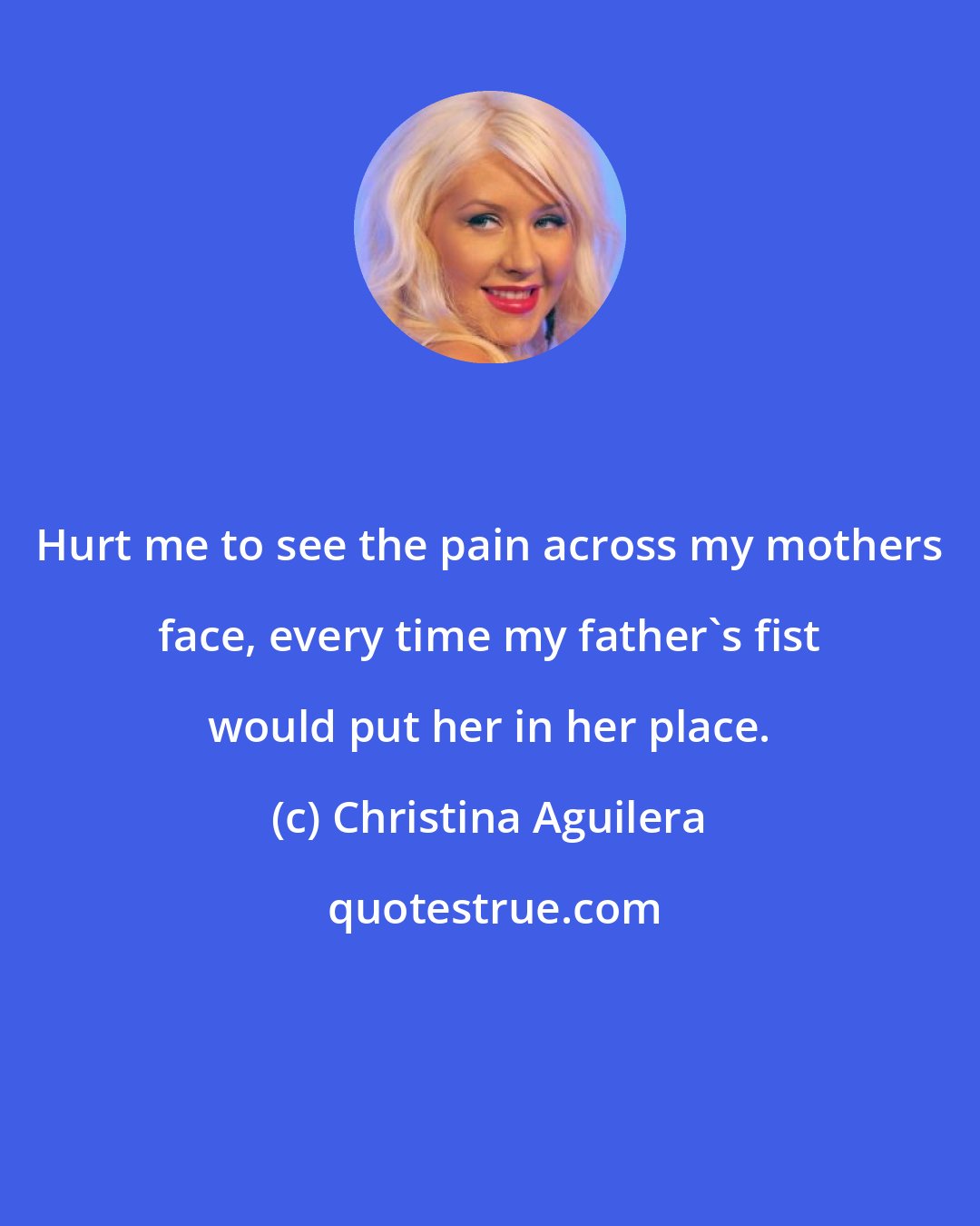 Christina Aguilera: Hurt me to see the pain across my mothers face, every time my father's fist would put her in her place.