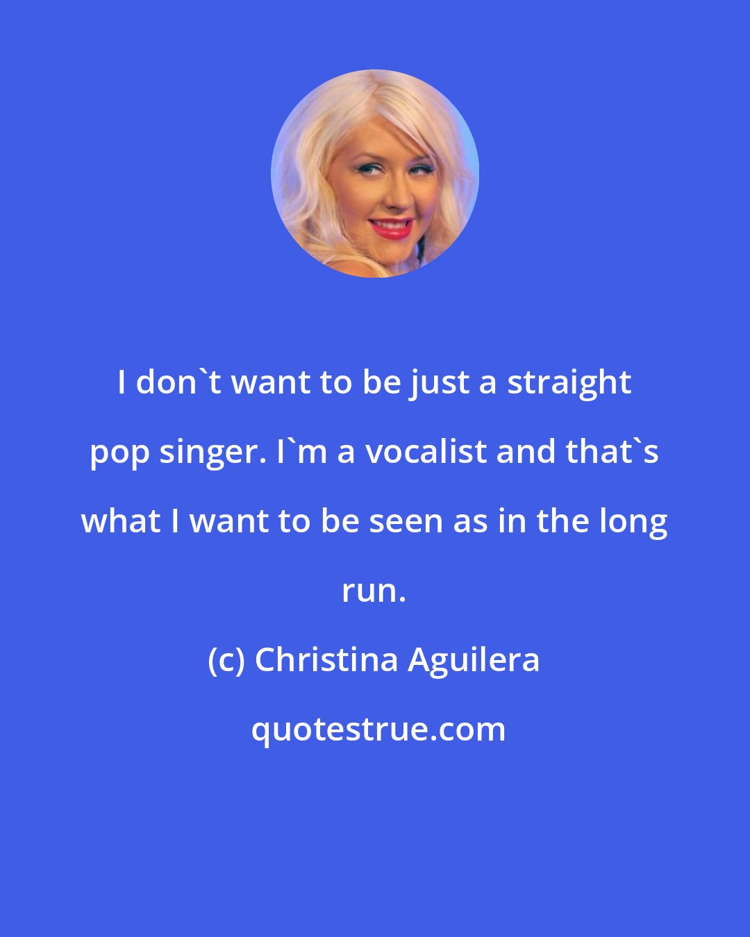 Christina Aguilera: I don't want to be just a straight pop singer. I'm a vocalist and that's what I want to be seen as in the long run.