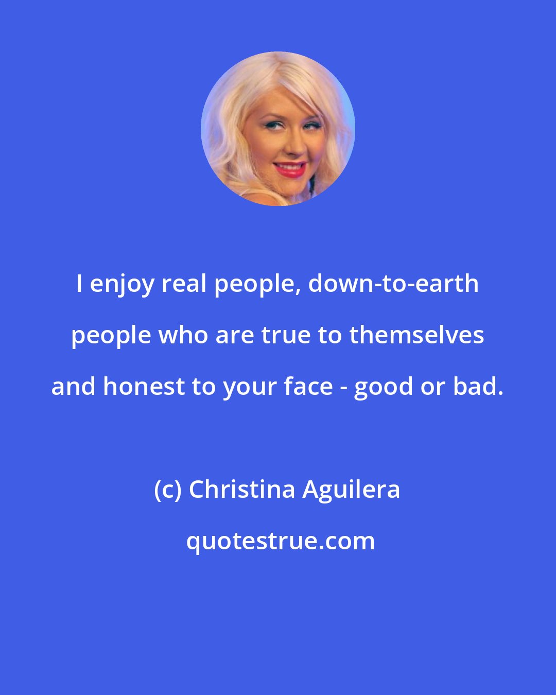 Christina Aguilera: I enjoy real people, down-to-earth people who are true to themselves and honest to your face - good or bad.