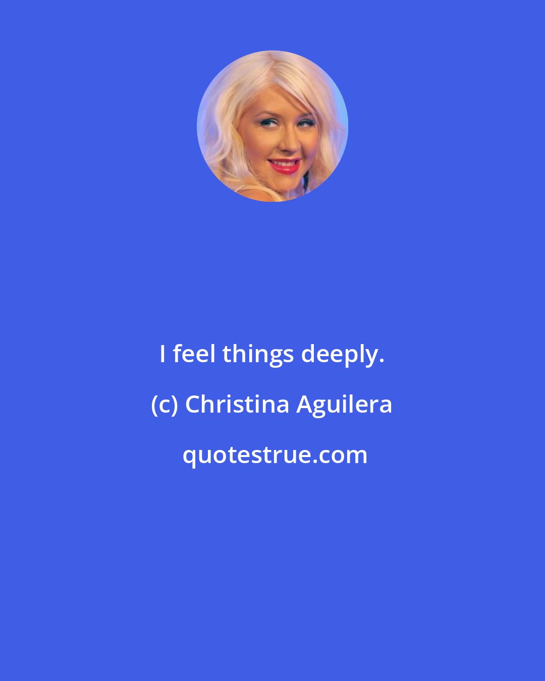 Christina Aguilera: I feel things deeply.