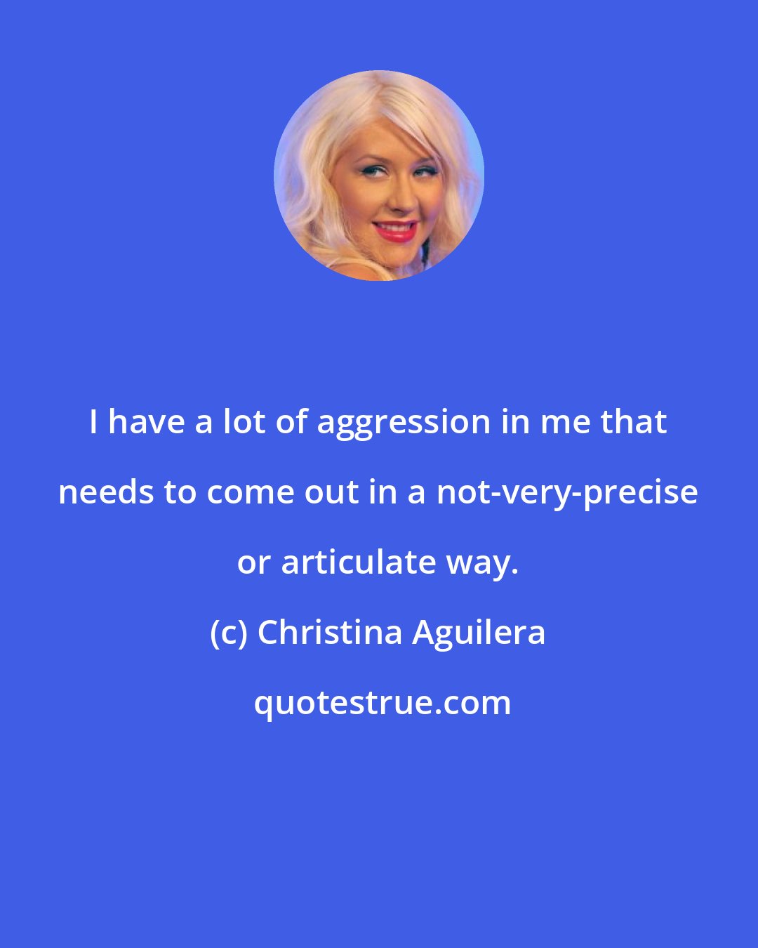 Christina Aguilera: I have a lot of aggression in me that needs to come out in a not-very-precise or articulate way.