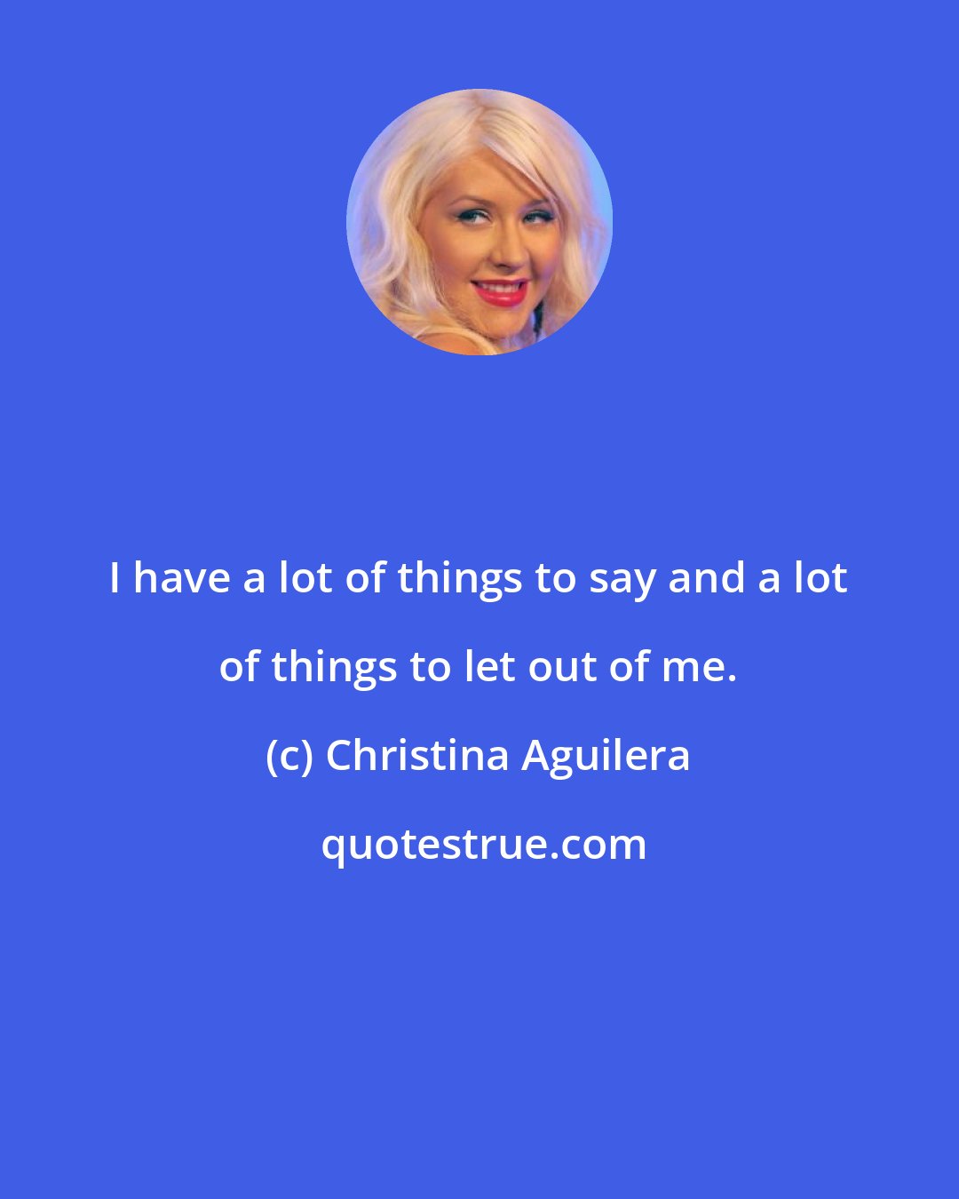 Christina Aguilera: I have a lot of things to say and a lot of things to let out of me.