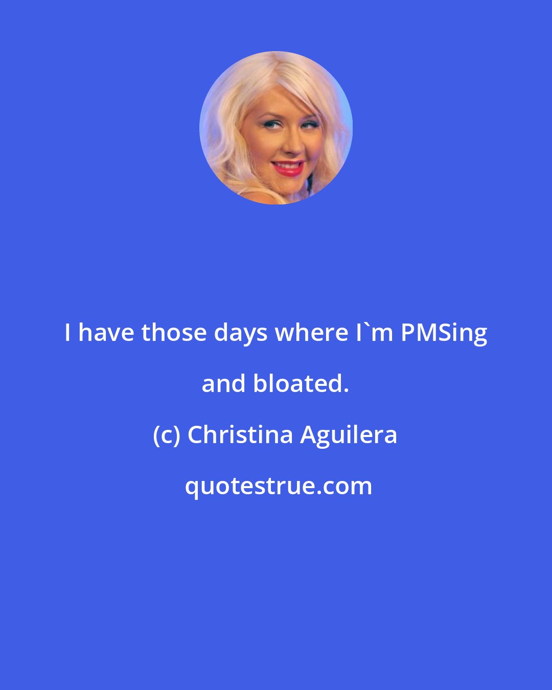 Christina Aguilera: I have those days where I'm PMSing and bloated.