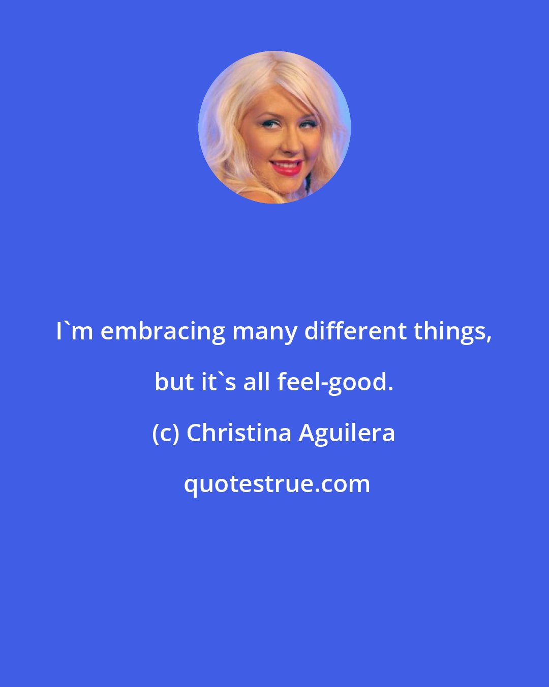 Christina Aguilera: I'm embracing many different things, but it's all feel-good.